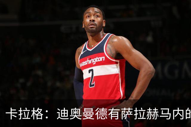 卡拉格：迪奥曼德有萨拉赫马内的特质 值不值1亿？反正不是我的钱